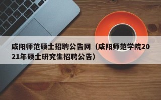 咸阳师范硕士招聘公告网（咸阳师范学院2021年硕士研究生招聘公告）