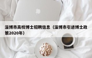 淄博市高校博士招聘信息（淄博市引进博士政策2020年）
