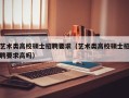 艺术类高校硕士招聘要求（艺术类高校硕士招聘要求高吗）