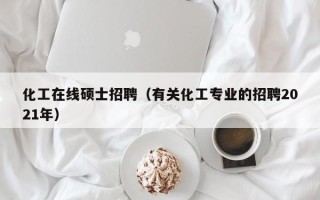 化工在线硕士招聘（有关化工专业的招聘2021年）
