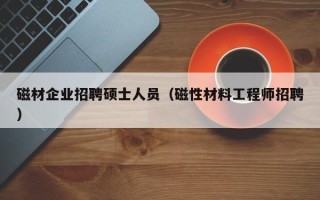 磁材企业招聘硕士人员（磁性材料工程师招聘）