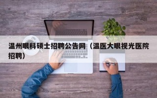 温州眼科硕士招聘公告网（温医大眼视光医院招聘）