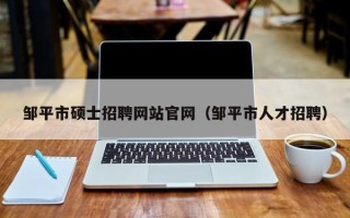 邹平市硕士招聘网站官网（邹平市人才招聘）
