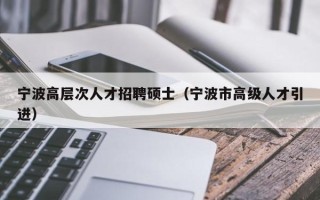 宁波高层次人才招聘硕士（宁波市高级人才引进）