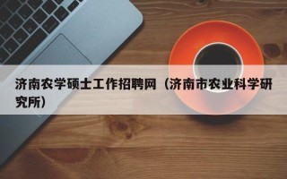 济南农学硕士工作招聘网（济南市农业科学研究所）
