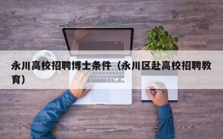 永川高校招聘博士条件（永川区赴高校招聘教育）
