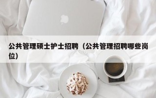公共管理硕士护士招聘（公共管理招聘哪些岗位）