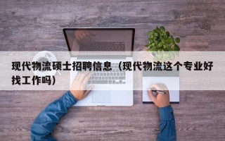 现代物流硕士招聘信息（现代物流这个专业好找工作吗）