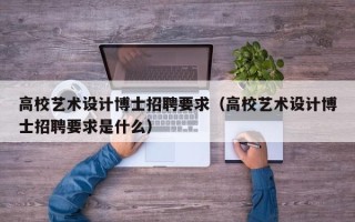 高校艺术设计博士招聘要求（高校艺术设计博士招聘要求是什么）