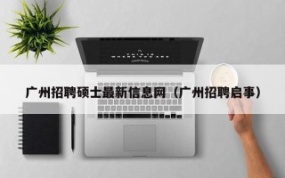 广州招聘硕士最新信息网（广州招聘启事）