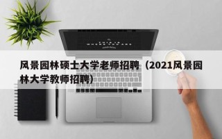 风景园林硕士大学老师招聘（2021风景园林大学教师招聘）