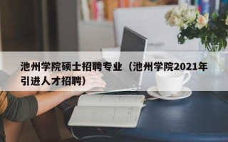 池州学院硕士招聘专业（池州学院2021年引进人才招聘）