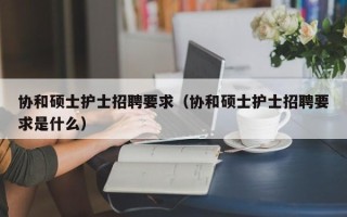 协和硕士护士招聘要求（协和硕士护士招聘要求是什么）