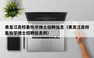黑龙江高校畜牧学博士招聘信息（黑龙江高校畜牧学博士招聘信息网）