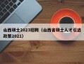 山西硕士2023招聘（山西省硕士人才引进政策2021）