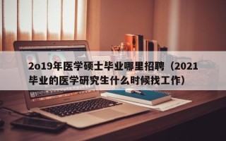 2o19年医学硕士毕业哪里招聘（2021毕业的医学研究生什么时候找工作）