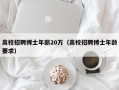 高校招聘博士年薪20万（高校招聘博士年龄要求）