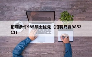招聘条件985硕士优先（招聘只要985211）