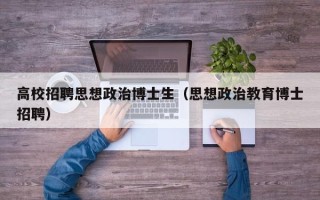 高校招聘思想政治博士生（思想政治教育博士招聘）