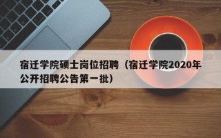 宿迁学院硕士岗位招聘（宿迁学院2020年公开招聘公告第一批）