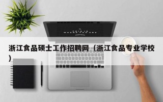 浙江食品硕士工作招聘网（浙江食品专业学校）
