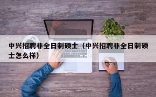 中兴招聘非全日制硕士（中兴招聘非全日制硕士怎么样）