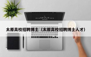 太原高校招聘博士（太原高校招聘博士人才）
