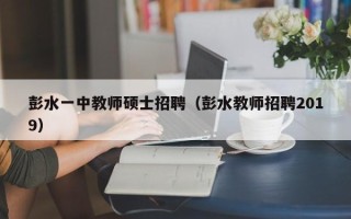 彭水一中教师硕士招聘（彭水教师招聘2019）