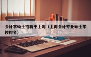 会计学硕士招聘于上海（上海会计专业硕士学校排名）