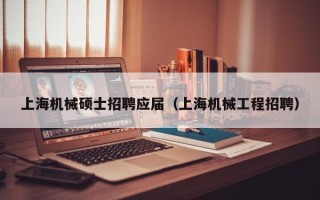 上海机械硕士招聘应届（上海机械工程招聘）