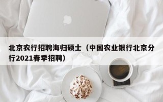 北京农行招聘海归硕士（中国农业银行北京分行2021春季招聘）