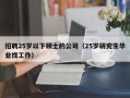 招聘25岁以下硕士的公司（25岁研究生毕业找工作）