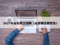 2021年山东硕士招聘（山东硕士研究生）