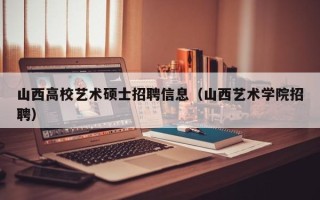 山西高校艺术硕士招聘信息（山西艺术学院招聘）