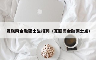 互联网金融硕士生招聘（互联网金融硕士点）