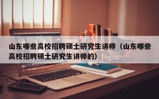 山东哪些高校招聘硕士研究生讲师（山东哪些高校招聘硕士研究生讲师的）