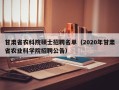 甘肃省农科院硕士招聘名单（2020年甘肃省农业科学院招聘公告）