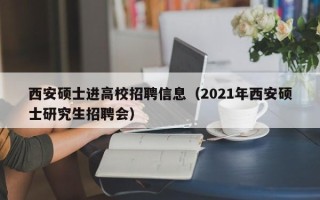 西安硕士进高校招聘信息（2021年西安硕士研究生招聘会）