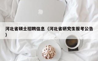 河北省硕士招聘信息（河北省研究生报考公告）