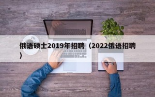 俄语硕士2019年招聘（2022俄语招聘）
