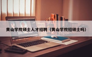 黄山学院硕士人才招聘（黄山学院招硕士吗）