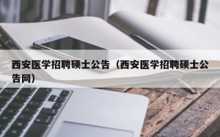 西安医学招聘硕士公告（西安医学招聘硕士公告网）
