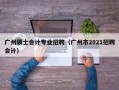 广州硕士会计专业招聘（广州市2021招聘会计）