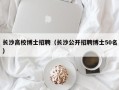 长沙高校博士招聘（长沙公开招聘博士50名）
