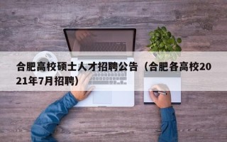 合肥高校硕士人才招聘公告（合肥各高校2021年7月招聘）
