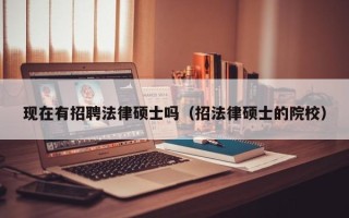 现在有招聘法律硕士吗（招法律硕士的院校）