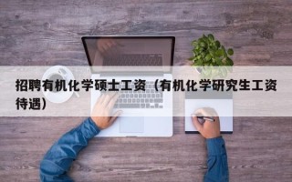 招聘有机化学硕士工资（有机化学研究生工资待遇）