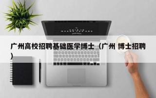 广州高校招聘基础医学博士（广州 博士招聘）