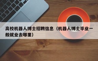 高校机器人博士招聘信息（机器人博士毕业一般就业去哪里）