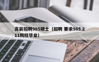 高薪招聘985硕士（招聘 要求985 211院校毕业）